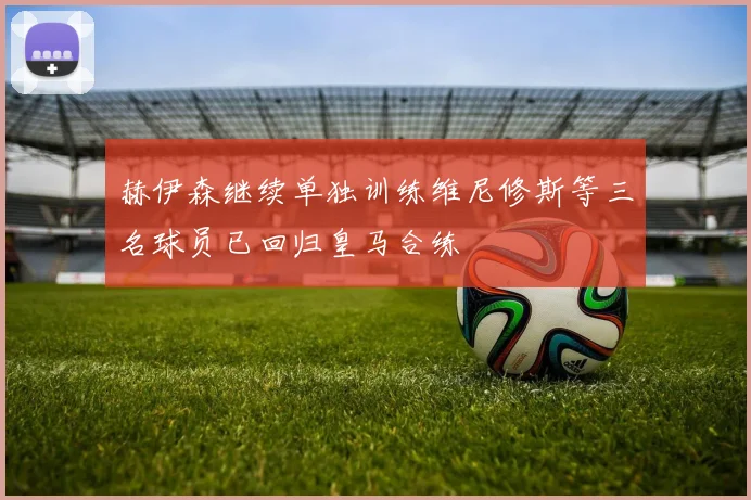 赫伊森继续单独训练维尼修斯等三名球员已回归皇马合练